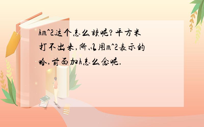 hm^2这个怎么读呢?平方米打不出来,所以用m^2表示的哈,前面加h怎么念呢.