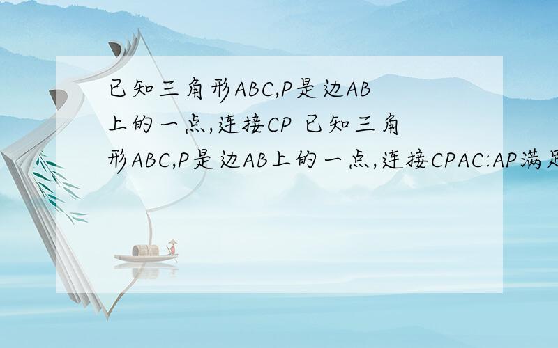 已知三角形ABC,P是边AB上的一点,连接CP 已知三角形ABC,P是边AB上的一点,连接CPAC:AP满足什么条件时,三角形ACP相似三角形ABC?快