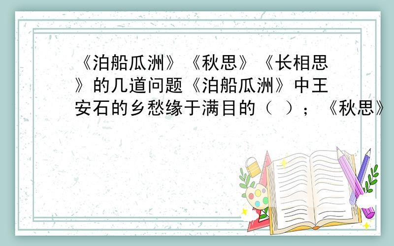 《泊船瓜洲》《秋思》《长相思》的几道问题《泊船瓜洲》中王安石的乡愁缘于满目的（ ）；《秋思》中张籍的乡愁由肃杀的（ ）引起；《长相思》中关外将士的思乡之情被（ ）勾起.