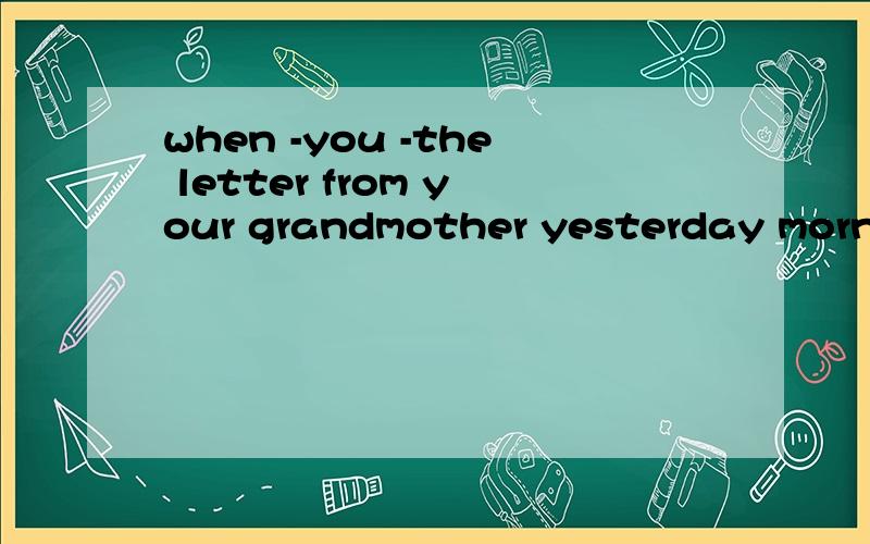 when -you -the letter from your grandmother yesterday morningwhen -you -the letter from your grandmother -yesterday morning A.did;receiveB.receivedC.do;receiveD.will;receive