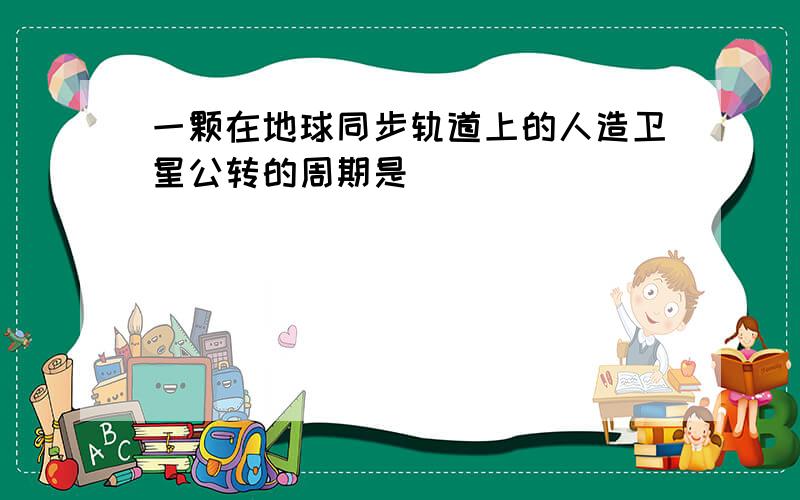 一颗在地球同步轨道上的人造卫星公转的周期是