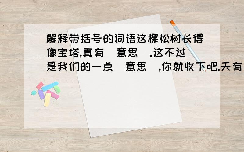 解释带括号的词语这棵松树长得像宝塔,真有（意思）.这不过是我们的一点（意思）,你就收下吧.天有点儿要下雨的（意思）.这句话的（意思）你明白吗?