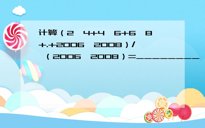 计算（2*4+4*6+6*8+.+2006*2008）/ （2006*2008）=________