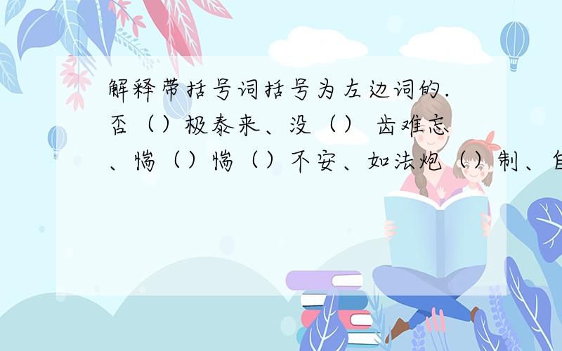 解释带括号词括号为左边词的.否（）极泰来、没（） 齿难忘、惴（）惴（）不安、如法炮（）制、自吹自擂（）、应（）对如流、大腹便（）便（）、病入膏肓（）、不屈不挠（）、一暴