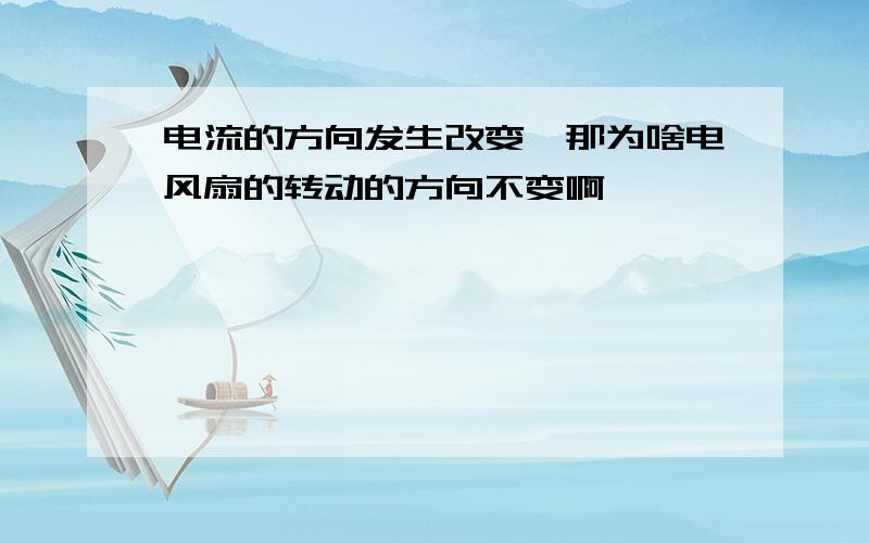 电流的方向发生改变,那为啥电风扇的转动的方向不变啊