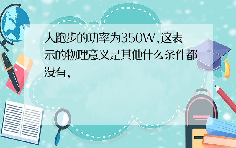 人跑步的功率为350W,这表示的物理意义是其他什么条件都没有，