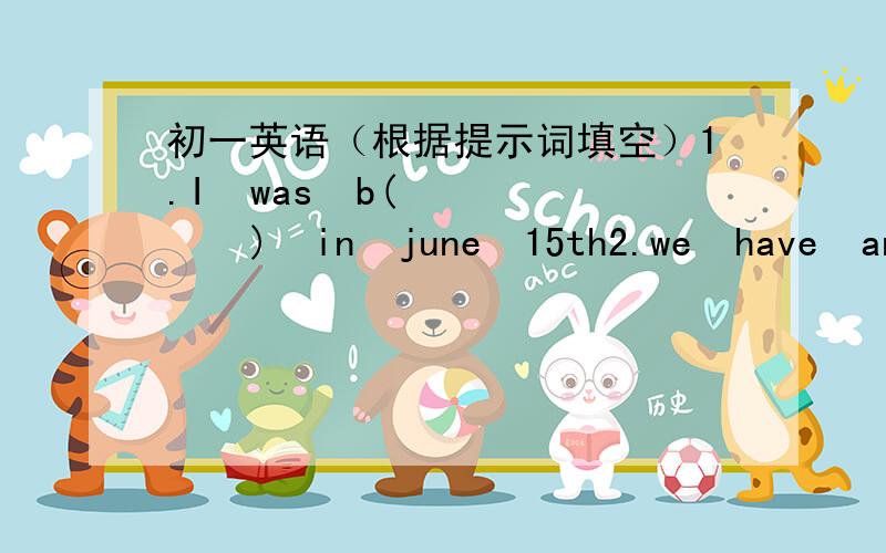 初一英语（根据提示词填空）1.I  was  b(       )  in  june  15th2.we  have  an  are  f(       )  each  year3.