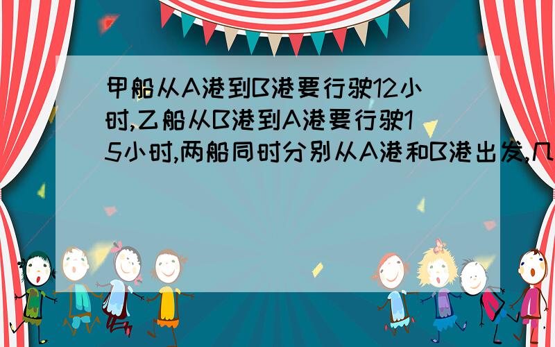 甲船从A港到B港要行驶12小时,乙船从B港到A港要行驶15小时,两船同时分别从A港和B港出发,几小时后两船相遇