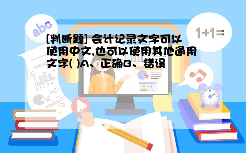 [判断题] 会计记录文字可以使用中文,也可以使用其他通用文字( )A、正确B、错误