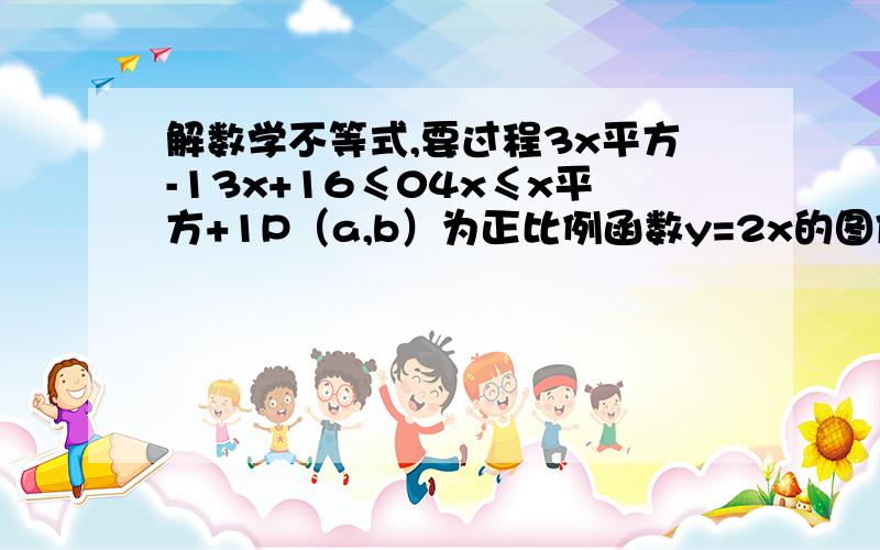 解数学不等式,要过程3x平方-13x+16≤04x≤x平方+1P（a,b）为正比例函数y=2x的图像上的点,如果P与B（2,-1）之间的距离不大于3,求a 的取值范围是3道题，分开的