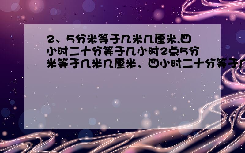 2、5分米等于几米几厘米,四小时二十分等于几小时2点5分米等于几米几厘米，四小时二十分等于几小时