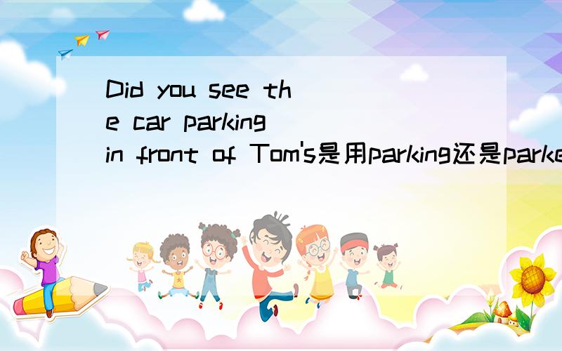 Did you see the car parking in front of Tom's是用parking还是parked