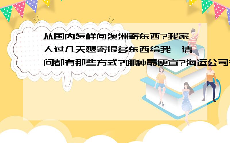 从国内怎样向澳洲寄东西?我家人过几天想寄很多东西给我,请问都有那些方式?哪种最便宜?海运公司有哪些?请大家推荐一些.