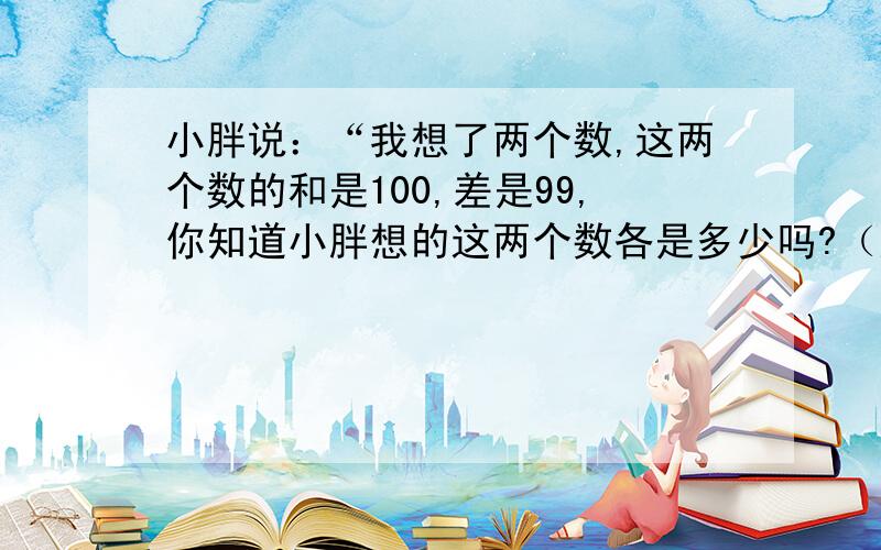 小胖说：“我想了两个数,这两个数的和是100,差是99,你知道小胖想的这两个数各是多少吗?（应用题）请写出计算.这题怎么写?