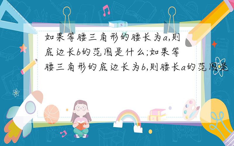 如果等腰三角形的腰长为a,则底边长b的范围是什么;如果等腰三角形的底边长为b,则腰长a的范围是