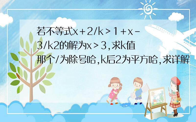 若不等式x＋2/k＞1＋x-3/k2的解为x＞3,求k值那个/为除号哈,k后2为平方哈,求详解