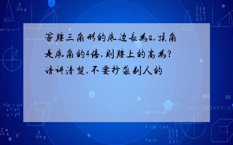 等腰三角形的底边长为a,顶角是底角的4倍,则腰上的高为?请讲清楚,不要抄袭别人的