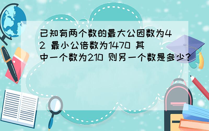 已知有两个数的最大公因数为42 最小公倍数为1470 其中一个数为210 则另一个数是多少?