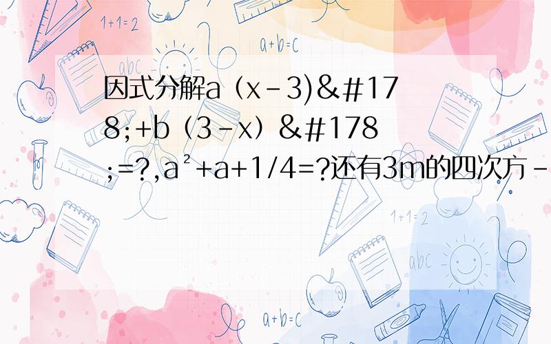 因式分解a（x-3)²+b（3-x）²=?,a²+a+1/4=?还有3m的四次方-12n²=?