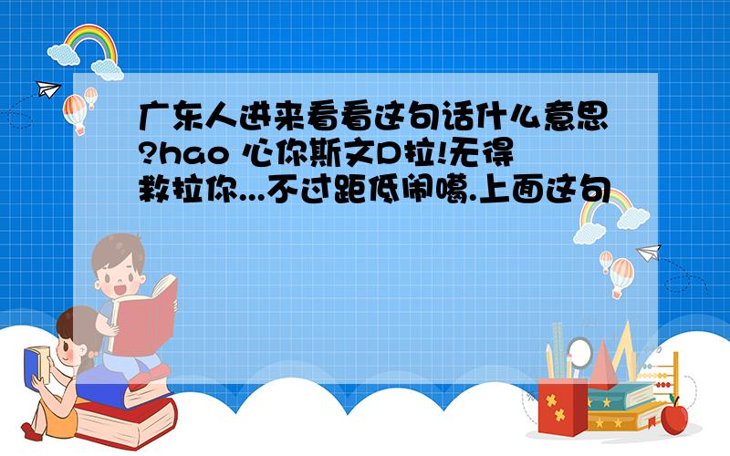 广东人进来看看这句话什么意思?hao 心你斯文D拉!无得救拉你...不过距低闹噶.上面这句