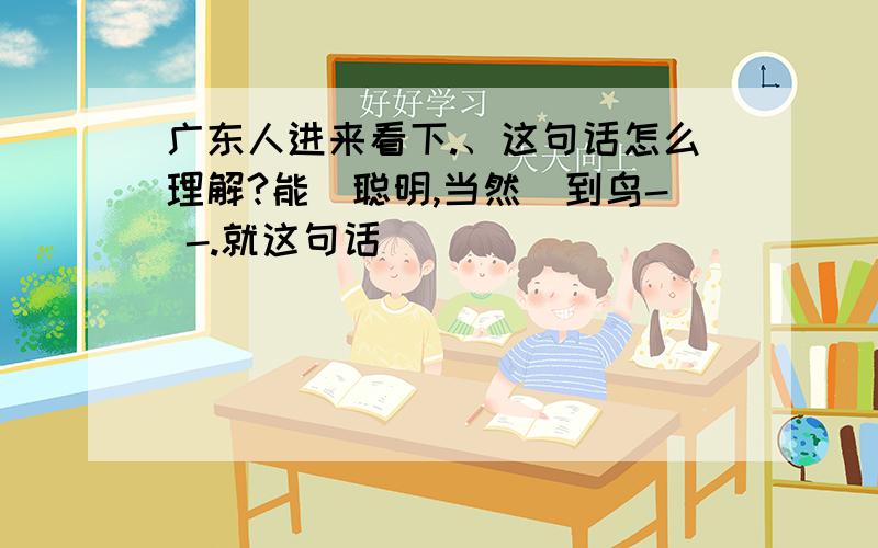 广东人进来看下.、这句话怎么理解?能咁聪明,当然搵到鸟- -.就这句话