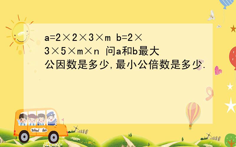 a=2×2×3×m b=2×3×5×m×n 问a和b最大公因数是多少,最小公倍数是多少.