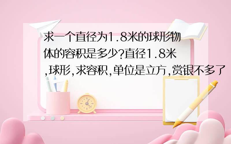 求一个直径为1.8米的球形物体的容积是多少?直径1.8米,球形,求容积,单位是立方,赏银不多了