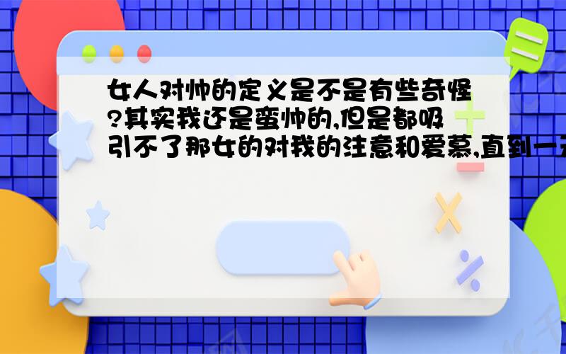 女人对帅的定义是不是有些奇怪?其实我还是蛮帅的,但是都吸引不了那女的对我的注意和爱慕,直到一天,我们老板要求我们做苦力,加班加点的,由于我在所以人当中饭量最大,我就想既然我吃得