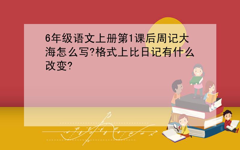 6年级语文上册第1课后周记大海怎么写?格式上比日记有什么改变?