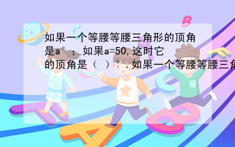 如果一个等腰等腰三角形的顶角是a°；如果a=50,这时它的顶角是（ ）°.如果一个等腰等腰三角形的一个底角是a°,则它的顶角是（ ）°；如果a=45,这个三角形还是（ ）三角形.（填空）