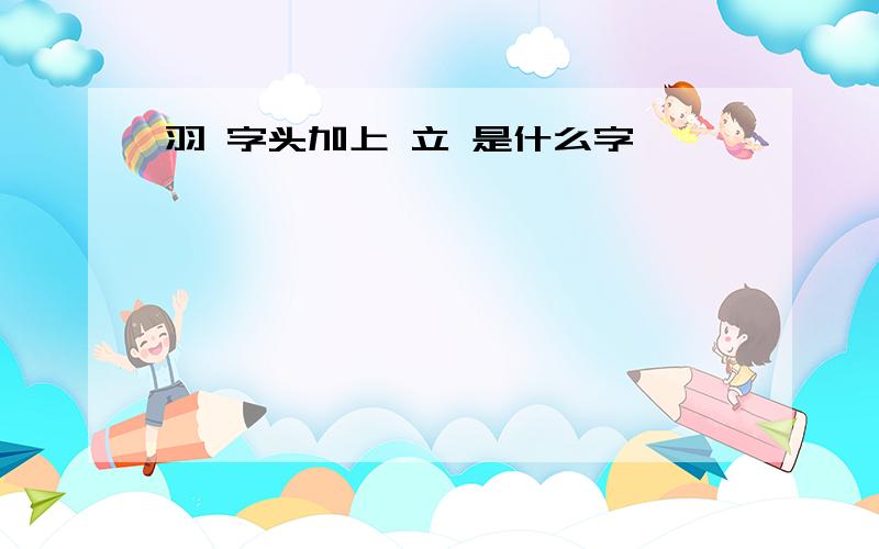 羽 字头加上 立 是什么字