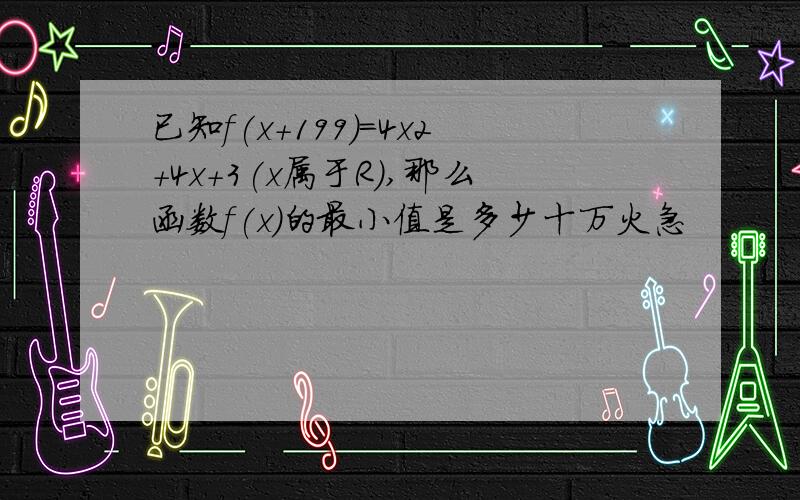 已知f(x+199)=4x2+4x+3(x属于R),那么函数f(x)的最小值是多少十万火急