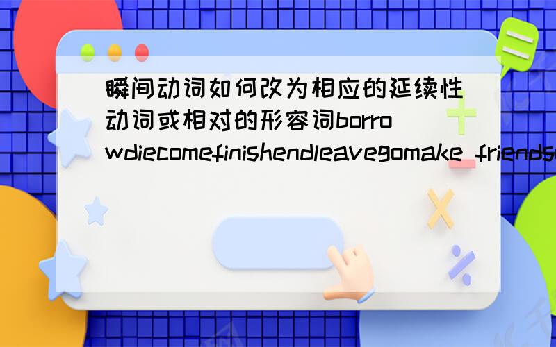 瞬间动词如何改为相应的延续性动词或相对的形容词borrowdiecomefinishendleavegomake friendsopenstartbeginbecomeclosearrivejoin