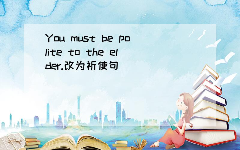 You must be polite to the elder.改为祈使句