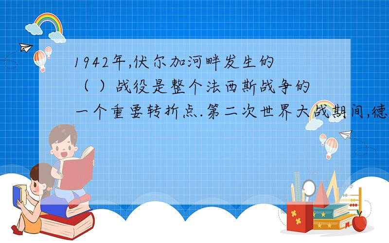 1942年,伏尔加河畔发生的（ ）战役是整个法西斯战争的一个重要转折点.第二次世界大战期间,德国法西斯对犹太人实行（ ）政策,这是对人类文明犯下的滔天罪行.（ ）年10月24日,在美,苏,中等