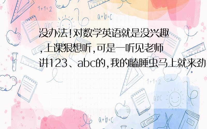 没办法!对数学英语就是没兴趣,上课狠想听,可是一听见老师讲123、abc的,我的瞌睡虫马上就来劲了,