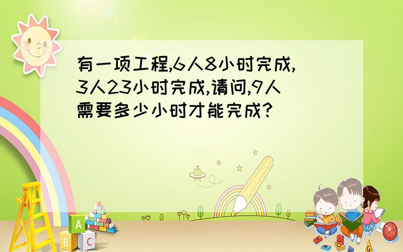 有一项工程,6人8小时完成,3人23小时完成,请问,9人需要多少小时才能完成?