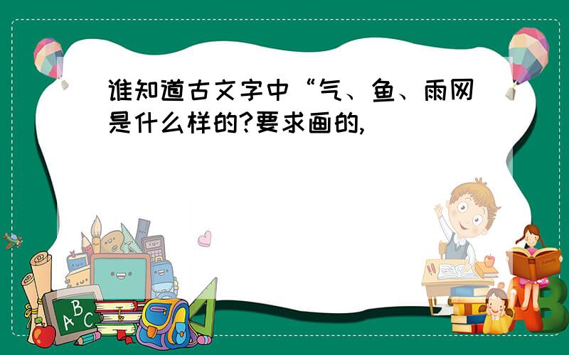 谁知道古文字中“气、鱼、雨网是什么样的?要求画的,