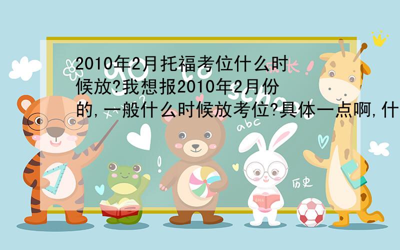 2010年2月托福考位什么时候放?我想报2010年2月份的,一般什么时候放考位?具体一点啊,什么时候刷概率会大一些啊?P S：本来是想报12月5号那一次的,但是已经没有了,听说考前会有退的,那应该在