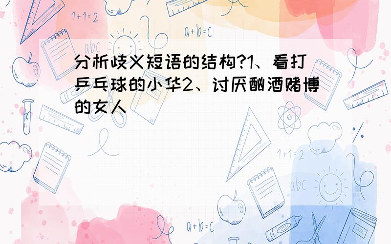 分析歧义短语的结构?1、看打乒乓球的小华2、讨厌酗酒赌博的女人