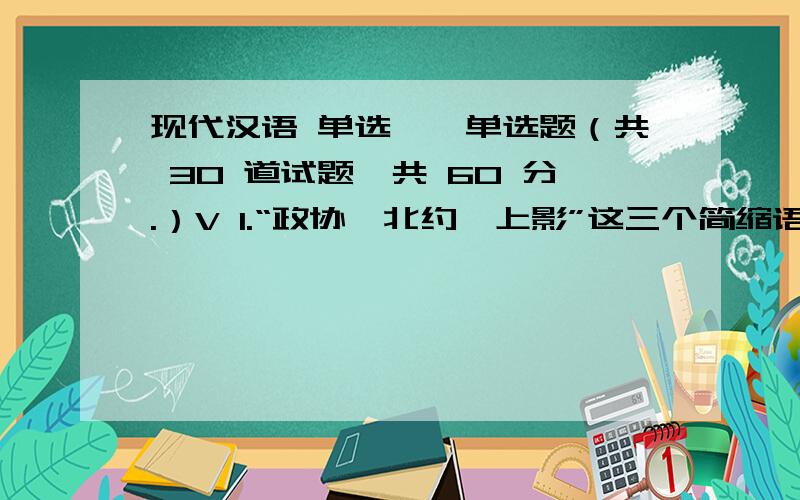 现代汉语 单选一、单选题（共 30 道试题,共 60 分.）V 1.“政协、北约、上影”这三个简缩语的简缩方式都是()A.提取式B.截取示C.共戴式D.概括式满分：2 分2.“保护”和“庇护”的主要区别在