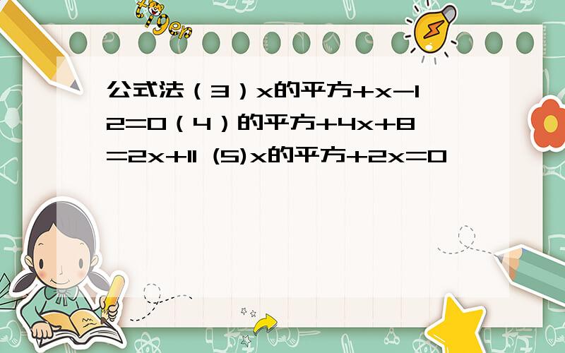 公式法（3）x的平方+x-12=0（4）的平方+4x+8=2x+11 (5)x的平方+2x=0