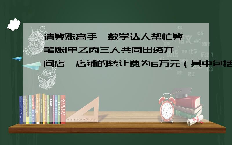 请算账高手、数学达人帮忙算一笔账!甲乙丙三人共同出资开一间店,店铺的转让费为6万元（其中包括一部分未出售的货品）.甲出资51000元,乙出资9000元凑足6万元将店拿下.其后,乙拿出8500元还