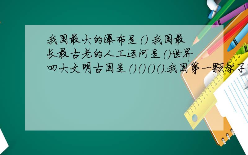 我国最大的瀑布是（） 我国最长最古老的人工运河是（）世界四大文明古国是（）（）（）（）.我国第一颗原子弹是（）年（）月（）日在（）的罗布泊试验地爆炸成功的WTO UFO CCTV 英文缩