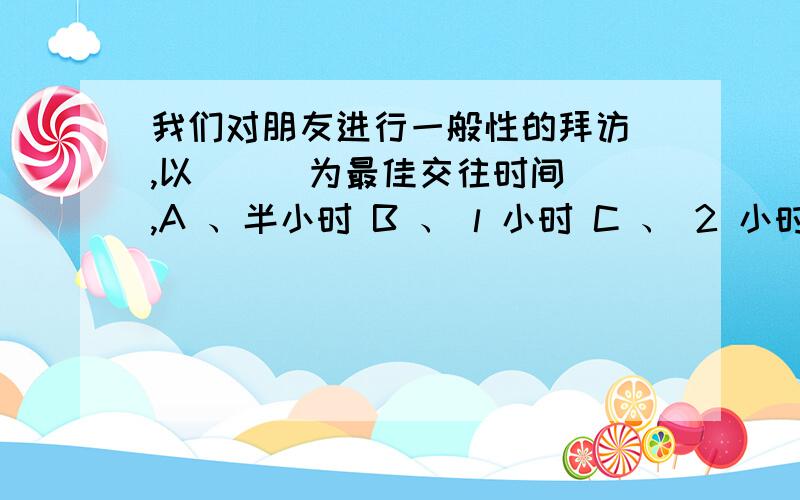 我们对朋友进行一般性的拜访 ,以 () 为最佳交往时间 ,A 、半小时 B 、 l 小时 C 、 2 小时 D 、 3 小时