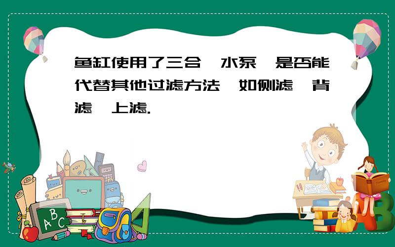 鱼缸使用了三合一水泵,是否能代替其他过滤方法,如侧滤、背滤、上滤.