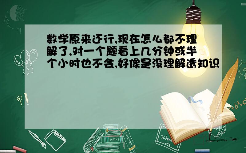 数学原来还行,现在怎么都不理解了,对一个题看上几分钟或半个小时也不会,好像是没理解透知识