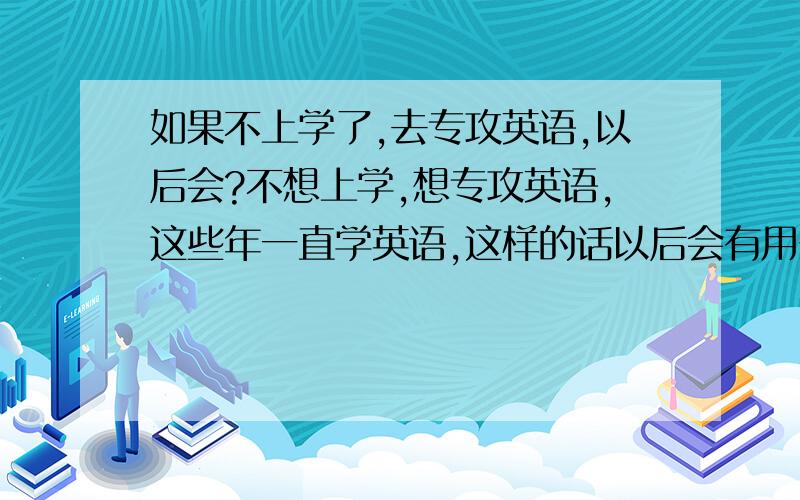 如果不上学了,去专攻英语,以后会?不想上学,想专攻英语,这些年一直学英语,这样的话以后会有用么?就像找工作啊应聘啊当翻译啊什么的,必须要有高中大学毕业证的文凭么?,只学英语 不上学