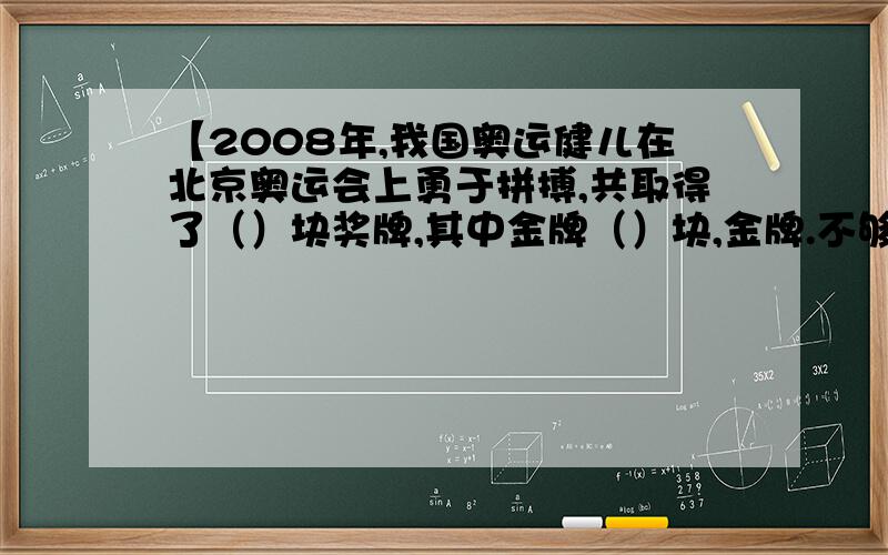 【2008年,我国奥运健儿在北京奥运会上勇于拼搏,共取得了（）块奖牌,其中金牌（）块,金牌.不够写补充↓金牌数位居世界第（）位.真棒!】括起来的是题目,括号里填什么?急用!