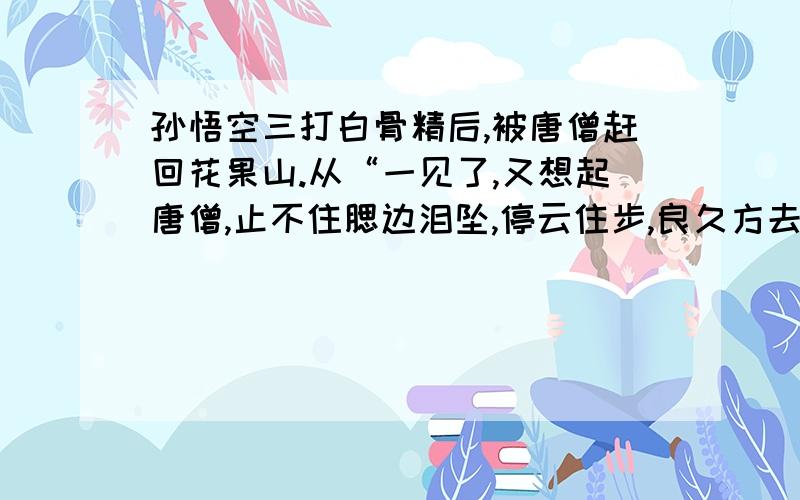 孙悟空三打白骨精后,被唐僧赶回花果山.从“一见了,又想起唐僧,止不住腮边泪坠,停云住步,良久方去”